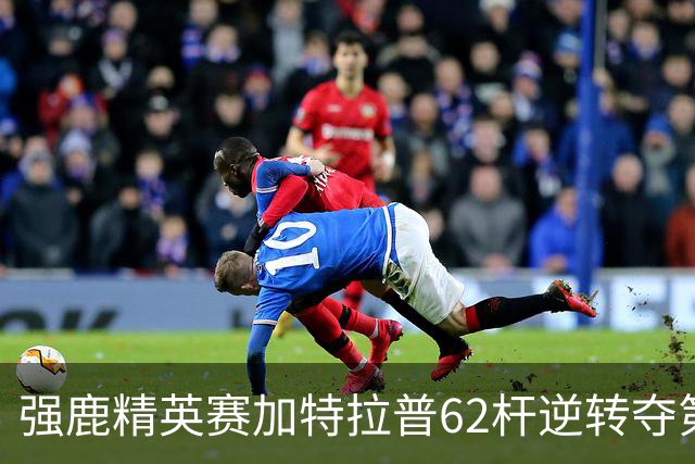 强鹿精英赛加特拉普62杆逆转夺第四冠 窦泽成T21