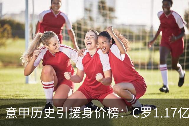 意甲历史引援身价榜：C罗1.17亿欧唯一过亿，伊瓜因9000万欧次席
