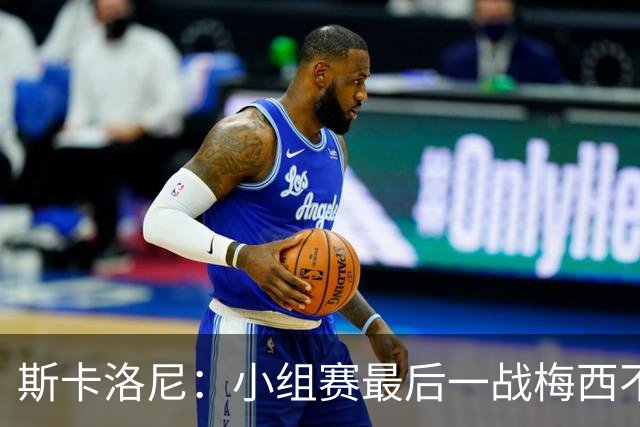 斯卡洛尼：小组赛最后一战梅西不会首发 这是最好的决定