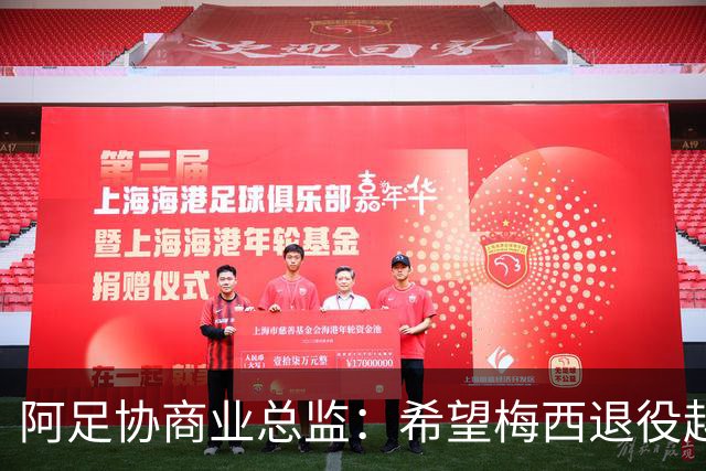 阿足协商业总监：希望梅西退役越晚越好，我们已提前几年进行规划