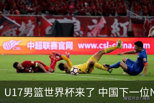 U17男篮世界杯来了 中国下一位NBA球员或就在其中